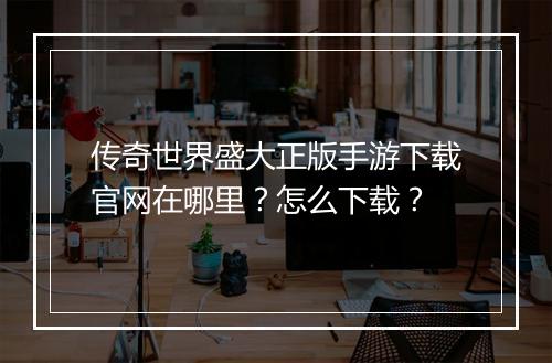 传奇世界盛大正版手游下载官网在哪里？怎么下载？