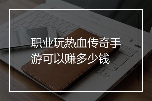职业玩热血传奇手游可以赚多少钱