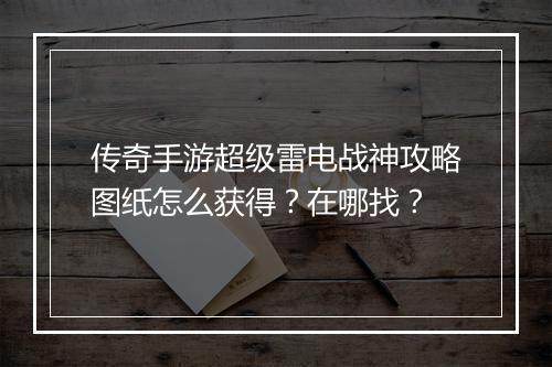 传奇手游超级雷电战神攻略图纸怎么获得？在哪找？