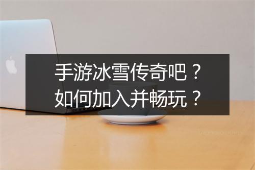 手游冰雪传奇吧？如何加入并畅玩？