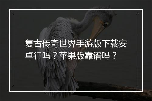 复古传奇世界手游版下载安卓行吗？苹果版靠谱吗？