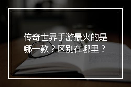 传奇世界手游最火的是哪一款？区别在哪里？