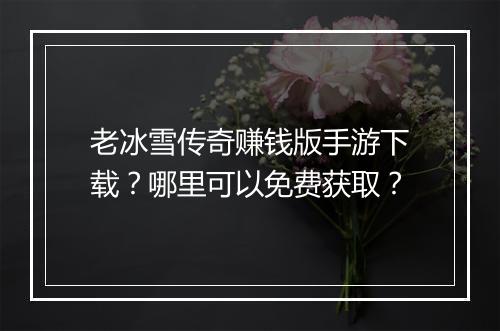 老冰雪传奇赚钱版手游下载？哪里可以免费获取？