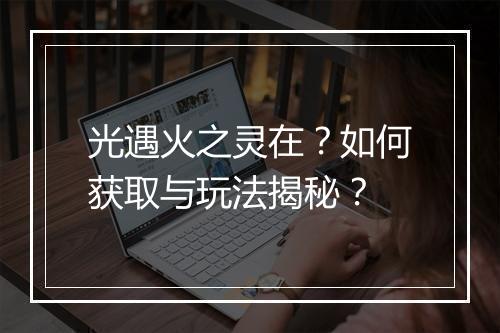 光遇火之灵在？如何获取与玩法揭秘？