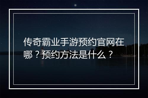 传奇霸业手游预约官网在哪？预约方法是什么？