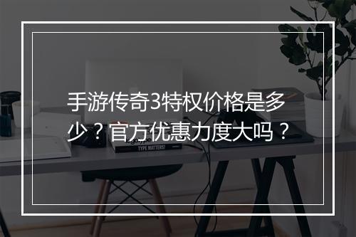 手游传奇3特权价格是多少？官方优惠力度大吗？