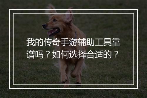 我的传奇手游辅助工具靠谱吗？如何选择合适的？
