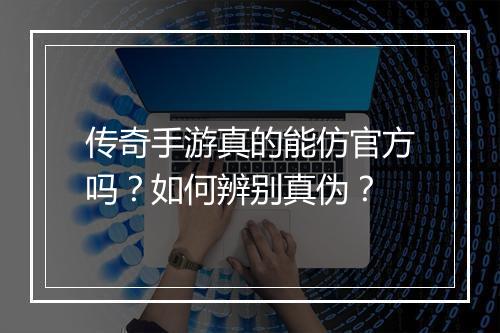传奇手游真的能仿官方吗？如何辨别真伪？
