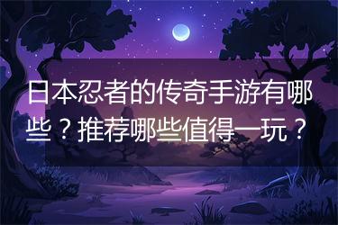 日本忍者的传奇手游有哪些？推荐哪些值得一玩？