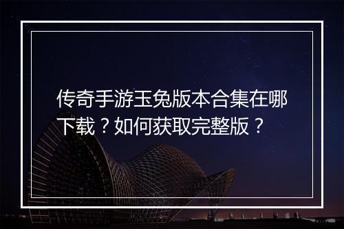 传奇手游玉兔版本合集在哪下载？如何获取完整版？