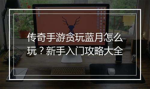 传奇手游贪玩蓝月怎么玩？新手入门攻略大全