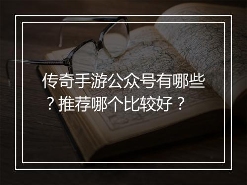 传奇手游公众号有哪些?推荐哪个比较好?