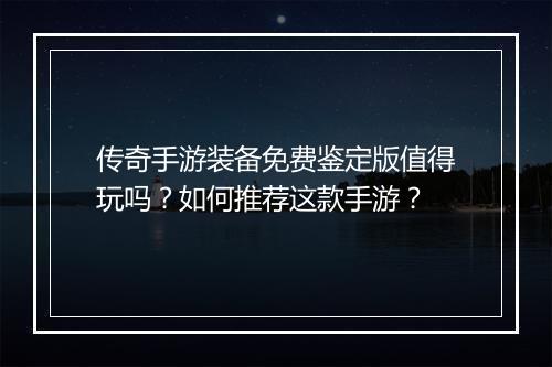 传奇手游装备免费鉴定版值得玩吗？如何推荐这款手游？