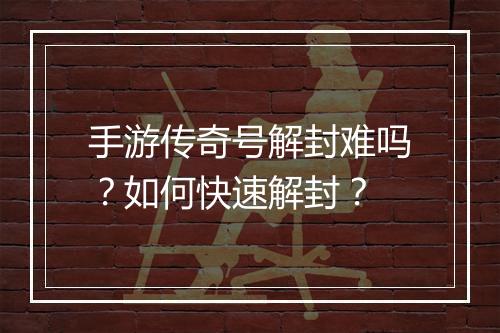 手游传奇号解封难吗？如何快速解封？