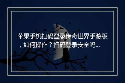 苹果手机扫码登录传奇世界手游版，如何操作？扫码登录安全吗？