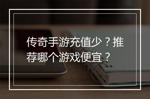传奇手游充值少？推荐哪个游戏便宜？