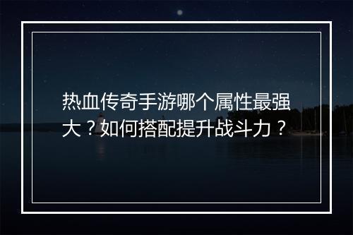 热血传奇手游哪个属性最强大？如何搭配提升战斗力？