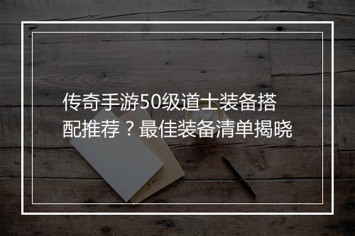 传奇手游50级道士装备搭配推荐？最佳装备清单揭晓