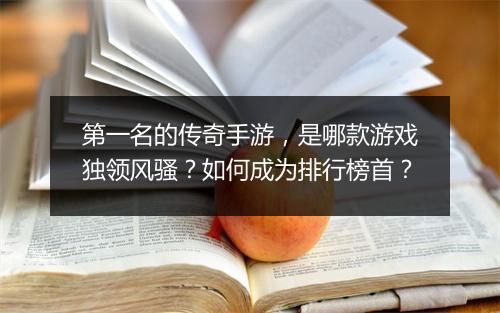 第一名的传奇手游，是哪款游戏独领风骚？如何成为排行榜首？