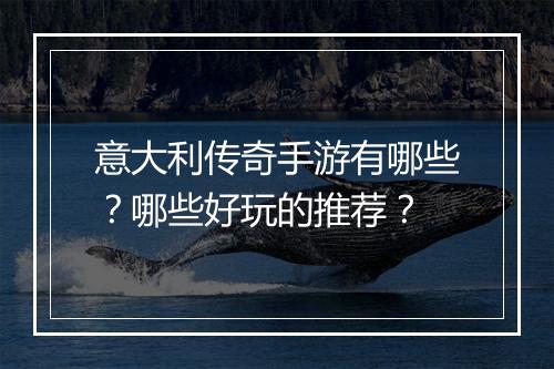 意大利传奇手游有哪些？哪些好玩的推荐？