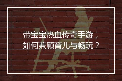 带宝宝热血传奇手游，如何兼顾育儿与畅玩？