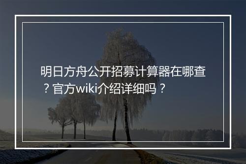 明日方舟公开招募计算器在哪查？官方wiki介绍详细吗？