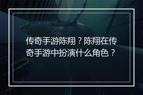 传奇手游陈翔？陈翔在传奇手游中扮演什么角色？