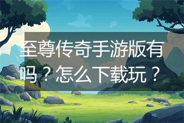 至尊传奇手游版有吗？怎么下载玩？