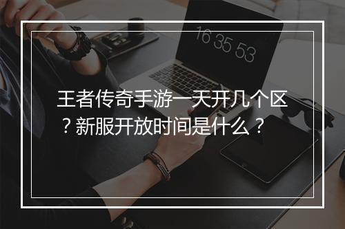 王者传奇手游一天开几个区？新服开放时间是什么？