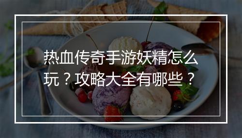 热血传奇手游妖精怎么玩？攻略大全有哪些？