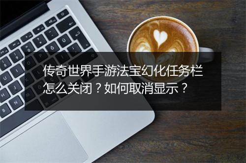 传奇世界手游法宝幻化任务栏怎么关闭？如何取消显示？