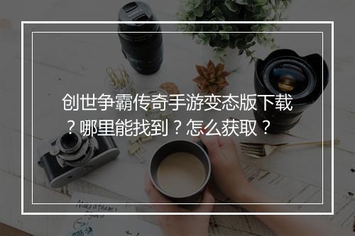 创世争霸传奇手游变态版下载？哪里能找到？怎么获取？