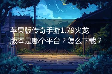 苹果版传奇手游1.79火龙版本是哪个平台？怎么下载？