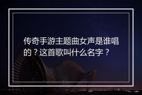 传奇手游主题曲女声是谁唱的？这首歌叫什么名字？