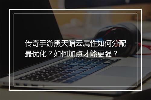 传奇手游黑天暗云属性如何分配最优化？如何加点才能更强？