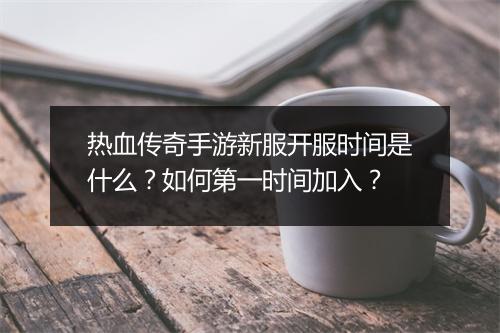 热血传奇手游新服开服时间是什么？如何第一时间加入？