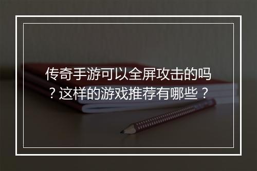 传奇手游可以全屏攻击的吗？这样的游戏推荐有哪些？
