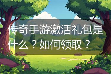 传奇手游激活礼包是什么？如何领取？