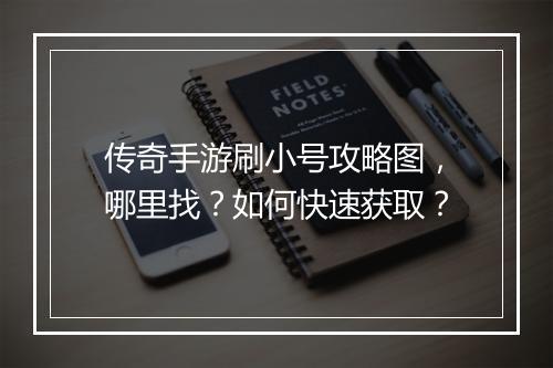 传奇手游刷小号攻略图，哪里找？如何快速获取？