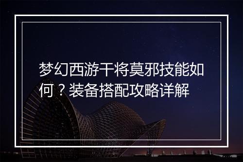 梦幻西游干将莫邪技能如何？装备搭配攻略详解