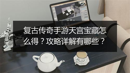 复古传奇手游天宫宝藏怎么得？攻略详解有哪些？
