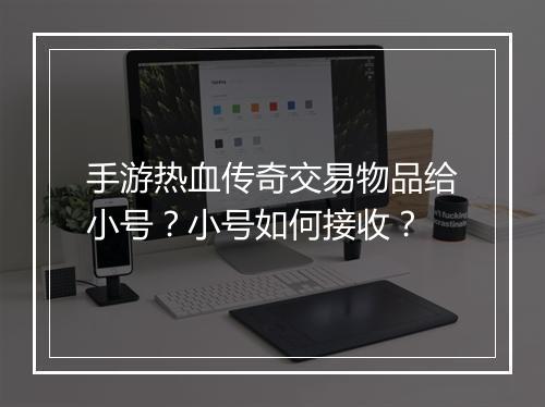 手游热血传奇交易物品给小号？小号如何接收？