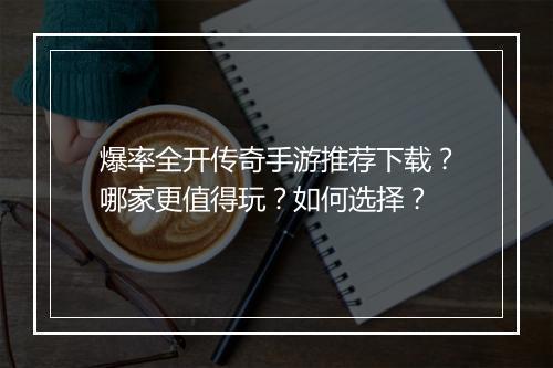 爆率全开传奇手游推荐下载？哪家更值得玩？如何选择？