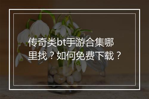 传奇类bt手游合集哪里找？如何免费下载？