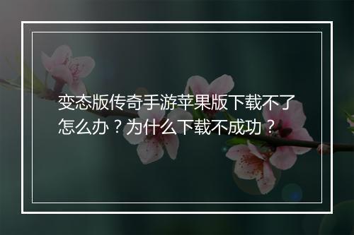 变态版传奇手游苹果版下载不了怎么办？为什么下载不成功？