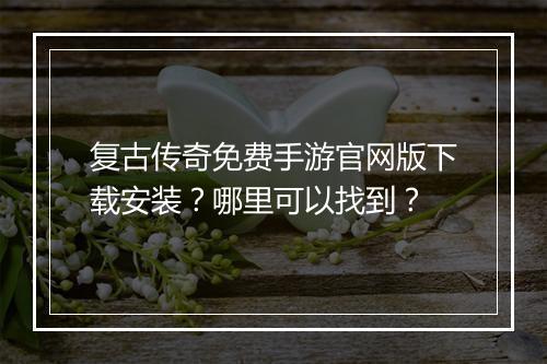 复古传奇免费手游官网版下载安装？哪里可以找到？