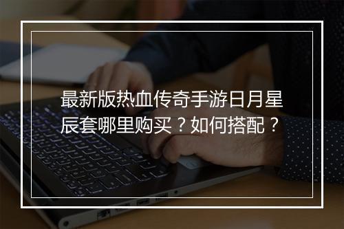 最新版热血传奇手游日月星辰套哪里购买？如何搭配？