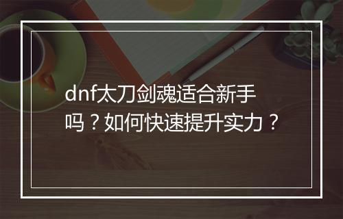 dnf太刀剑魂适合新手吗？如何快速提升实力？