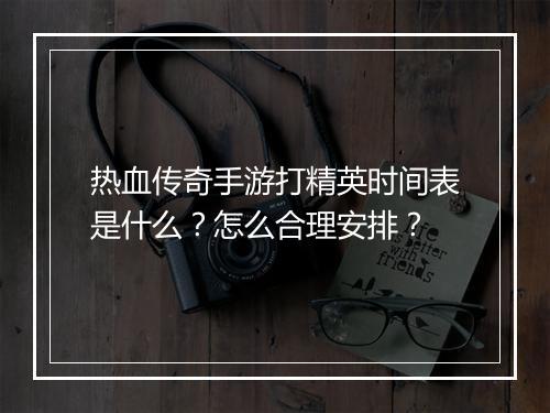 热血传奇手游打精英时间表是什么？怎么合理安排？