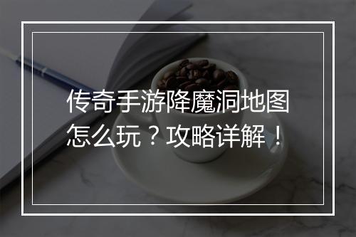 传奇手游降魔洞地图怎么玩？攻略详解！